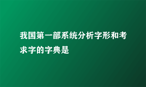 我国第一部系统分析字形和考求字的字典是