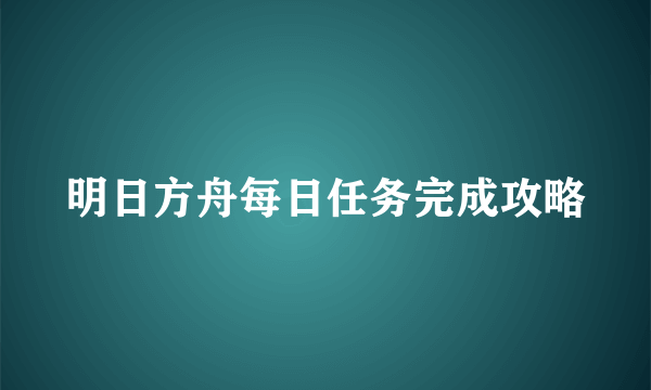 明日方舟每日任务完成攻略