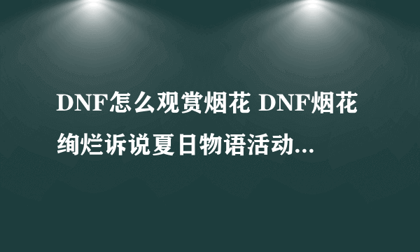 DNF怎么观赏烟花 DNF烟花绚烂诉说夏日物语活动奖励介绍