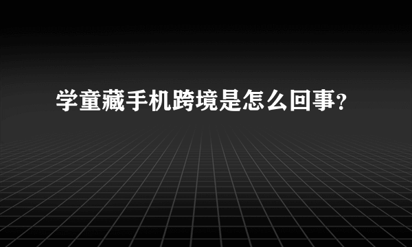 学童藏手机跨境是怎么回事？