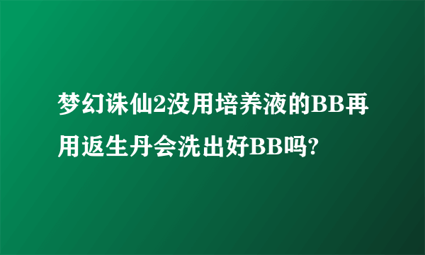 梦幻诛仙2没用培养液的BB再用返生丹会洗出好BB吗?