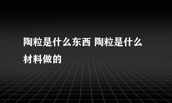 陶粒是什么东西 陶粒是什么材料做的