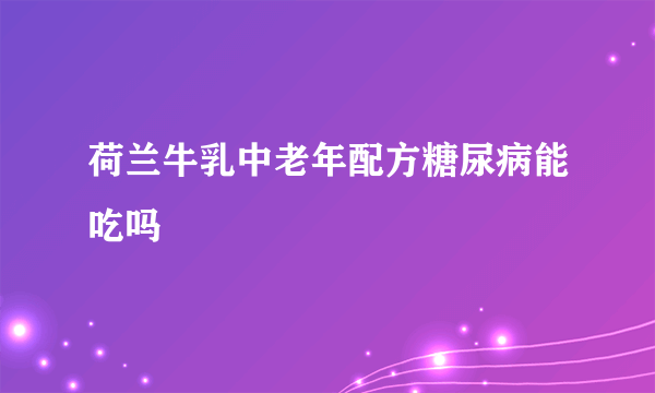 荷兰牛乳中老年配方糖尿病能吃吗