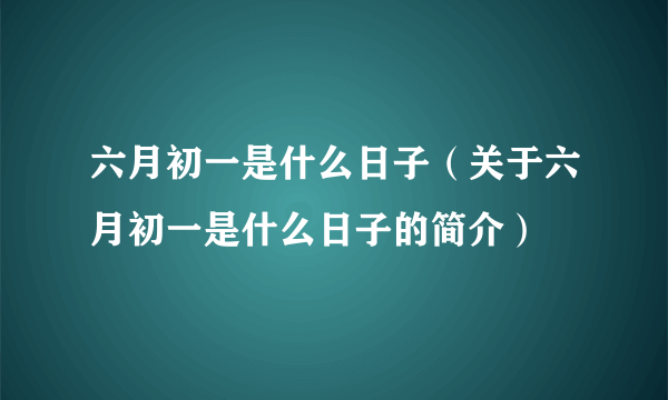 六月初一是什么日子（关于六月初一是什么日子的简介）