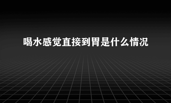 喝水感觉直接到胃是什么情况