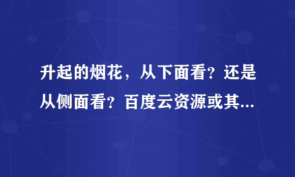 升起的烟花，从下面看？还是从侧面看？百度云资源或其他，谢谢