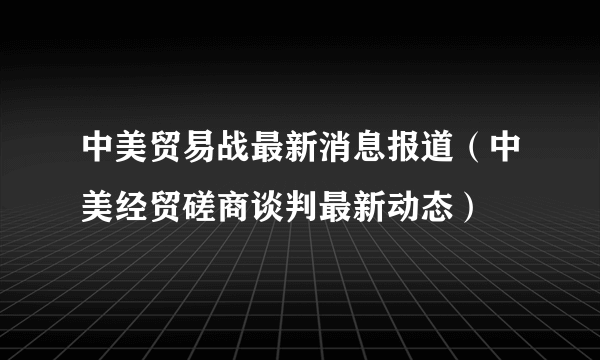 中美贸易战最新消息报道（中美经贸磋商谈判最新动态）