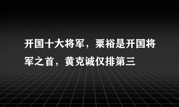 开国十大将军，粟裕是开国将军之首，黄克诚仅排第三