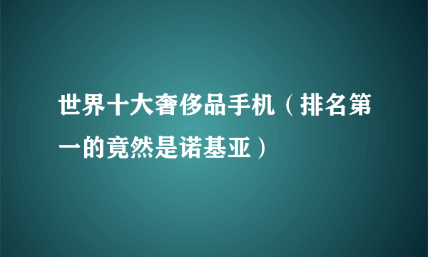 世界十大奢侈品手机（排名第一的竟然是诺基亚）