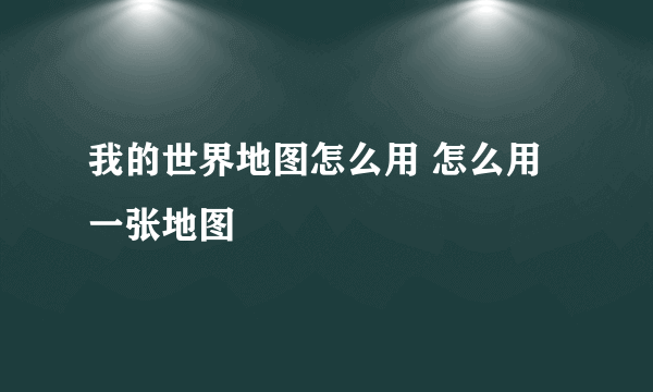 我的世界地图怎么用 怎么用一张地图