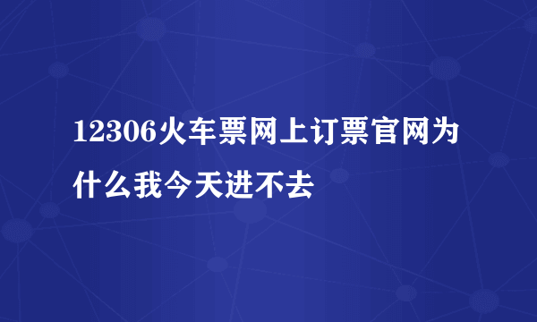 12306火车票网上订票官网为什么我今天进不去