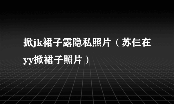 掀jk裙子露隐私照片（苏仨在yy掀裙子照片）