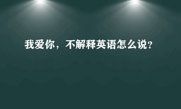 我爱你，不解释英语怎么说？