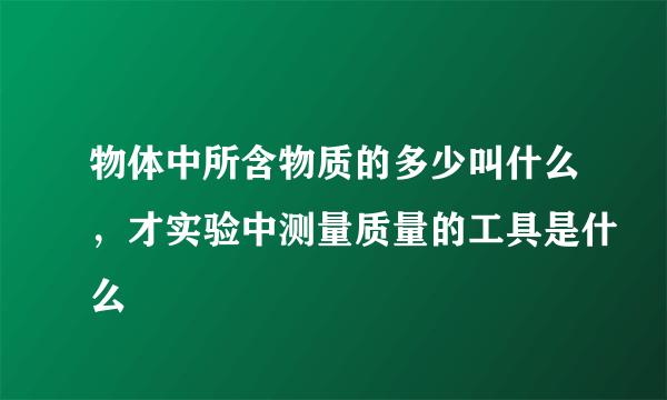 物体中所含物质的多少叫什么，才实验中测量质量的工具是什么