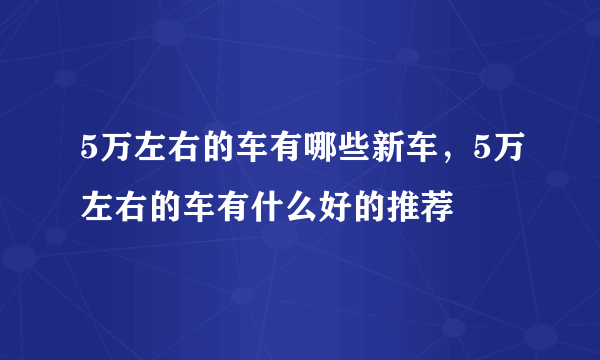 5万左右的车有哪些新车，5万左右的车有什么好的推荐