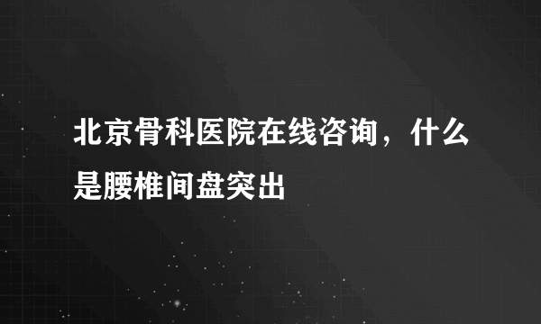 北京骨科医院在线咨询，什么是腰椎间盘突出