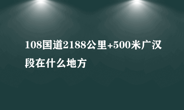 108国道2188公里+500米广汉段在什么地方