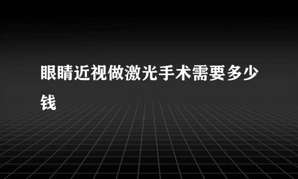 眼睛近视做激光手术需要多少钱