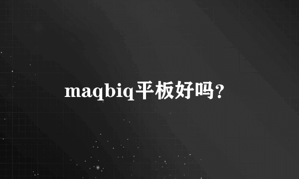 maqbiq平板好吗？