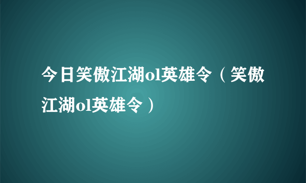 今日笑傲江湖ol英雄令（笑傲江湖ol英雄令）