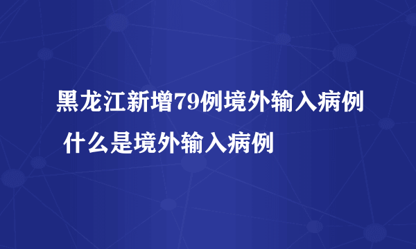 黑龙江新增79例境外输入病例 什么是境外输入病例