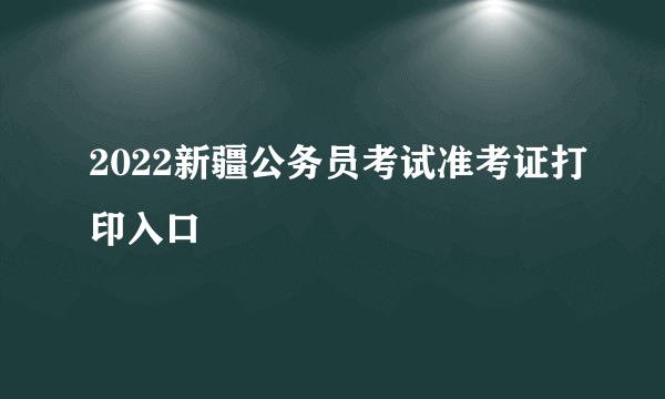 2022新疆公务员考试准考证打印入口