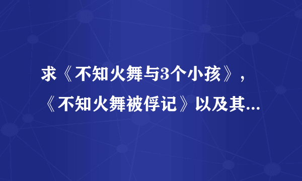 求《不知火舞与3个小孩》，《不知火舞被俘记》以及其他拳皇漫画及小游戏，发送至903765134@qq com