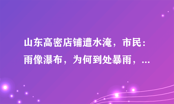 山东高密店铺遭水淹，市民：雨像瀑布，为何到处暴雨，山西却还是很炎热？