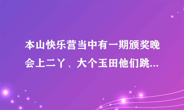 本山快乐营当中有一期颁奖晚会上二丫、大个玉田他们跳NOBODY,那是什么颁奖晚会。