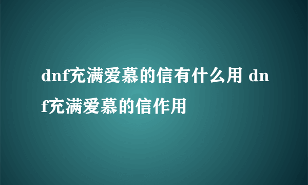 dnf充满爱慕的信有什么用 dnf充满爱慕的信作用