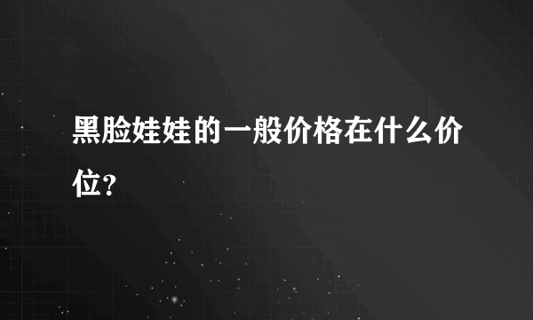 黑脸娃娃的一般价格在什么价位？