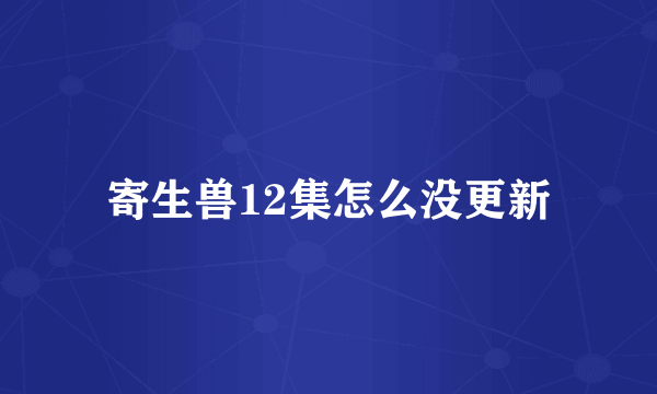 寄生兽12集怎么没更新