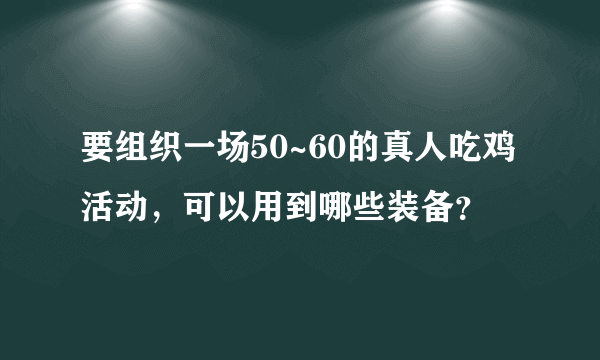 要组织一场50~60的真人吃鸡活动，可以用到哪些装备？