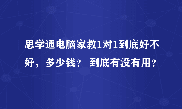 思学通电脑家教1对1到底好不好，多少钱？ 到底有没有用？