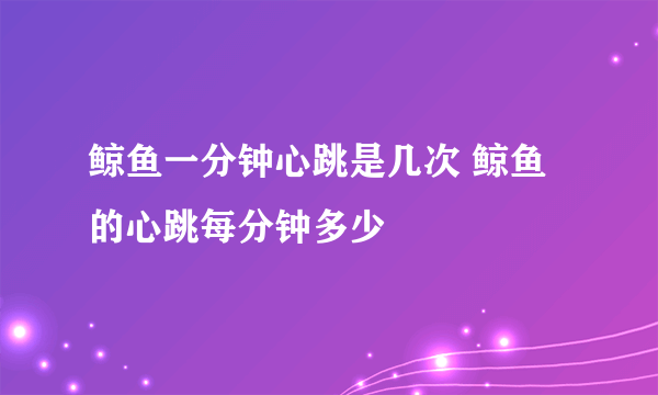 鲸鱼一分钟心跳是几次 鲸鱼的心跳每分钟多少