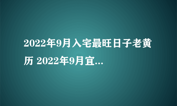 2022年9月入宅最旺日子老黄历 2022年9月宜入宅吉日查询