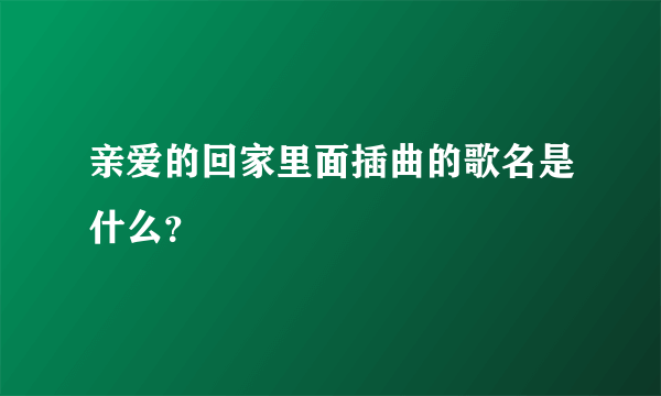 亲爱的回家里面插曲的歌名是什么？