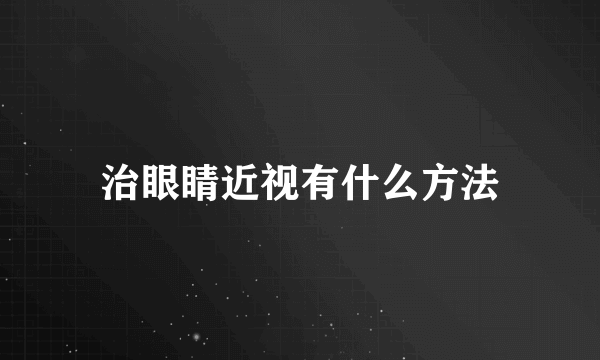 治眼睛近视有什么方法