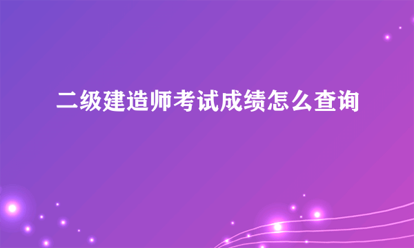 二级建造师考试成绩怎么查询