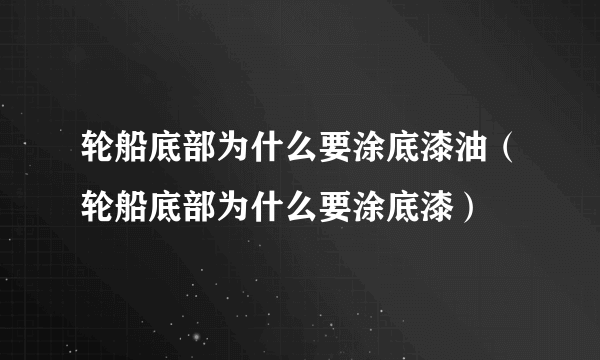 轮船底部为什么要涂底漆油（轮船底部为什么要涂底漆）