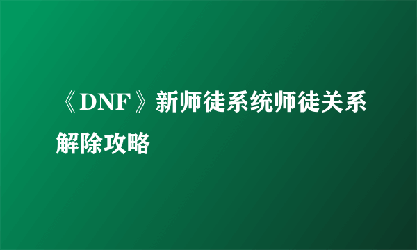 《DNF》新师徒系统师徒关系解除攻略