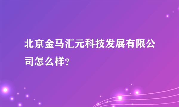 北京金马汇元科技发展有限公司怎么样？