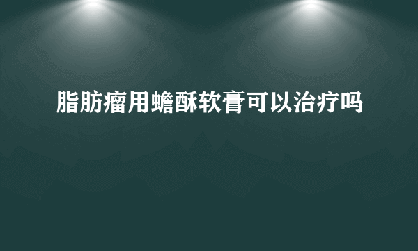 脂肪瘤用蟾酥软膏可以治疗吗