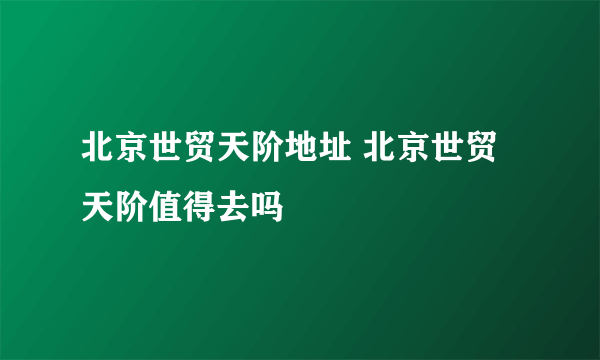 北京世贸天阶地址 北京世贸天阶值得去吗