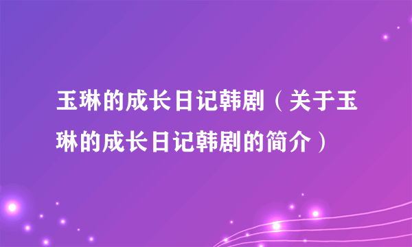 玉琳的成长日记韩剧（关于玉琳的成长日记韩剧的简介）