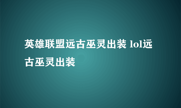 英雄联盟远古巫灵出装 lol远古巫灵出装