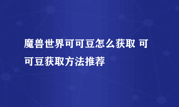 魔兽世界可可豆怎么获取 可可豆获取方法推荐