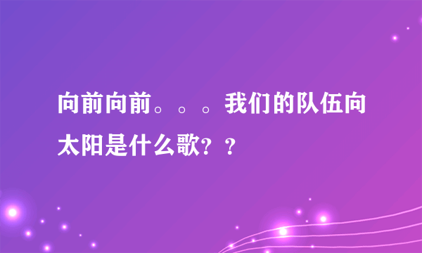 向前向前。。。我们的队伍向太阳是什么歌？？