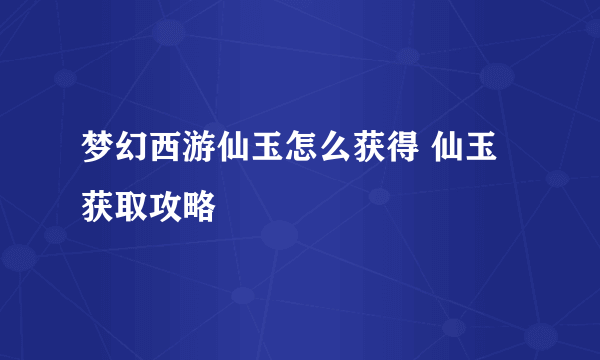 梦幻西游仙玉怎么获得 仙玉获取攻略