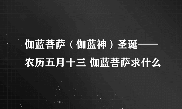 伽蓝菩萨（伽蓝神）圣诞——农历五月十三 伽蓝菩萨求什么